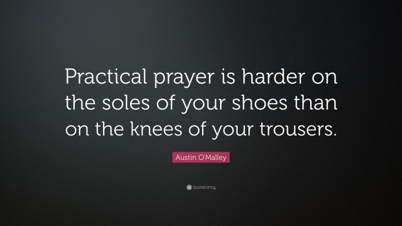 Austin O'Malley Quote: “Practical prayer is harder on the soles of your shoes than on the knees of your trousers.”