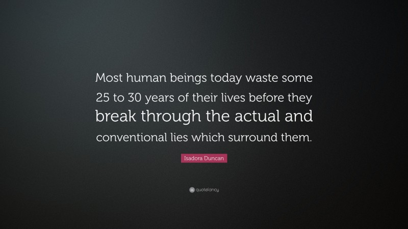 Isadora Duncan Quote: “Most human beings today waste some 25 to 30 years of their lives before they break through the actual and conventional lies which surround them.”