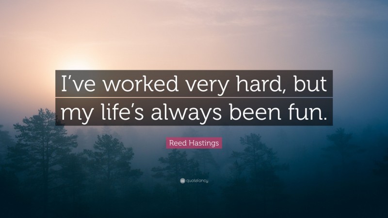 Reed Hastings Quote: “I’ve worked very hard, but my life’s always been fun.”