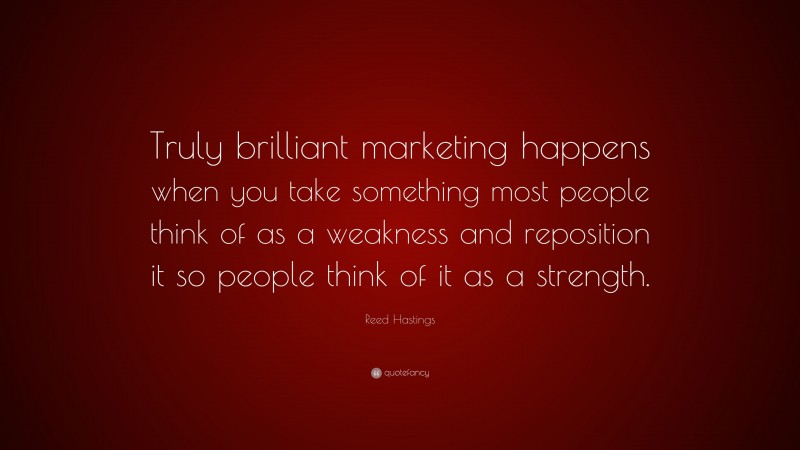 Reed Hastings Quote: “Truly brilliant marketing happens when you take something most people think of as a weakness and reposition it so people think of it as a strength.”