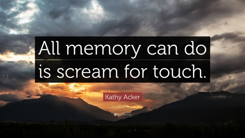 Kathy Acker Quote: “All memory can do is scream for touch.”