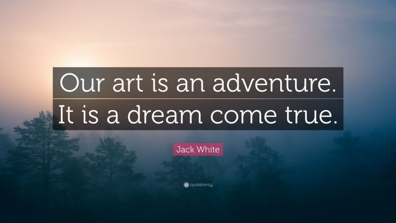 Jack White Quote: “Our art is an adventure. It is a dream come true.”