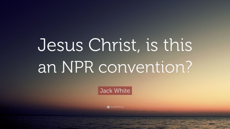 Jack White Quote: “Jesus Christ, is this an NPR convention?”
