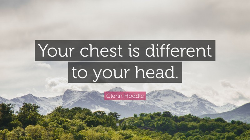Glenn Hoddle Quote: “Your chest is different to your head.”
