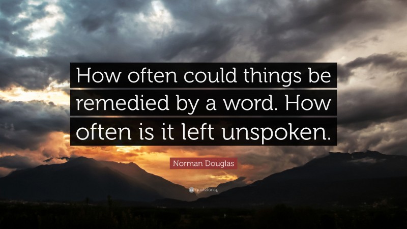 Norman Douglas Quote: “How often could things be remedied by a word. How often is it left unspoken.”