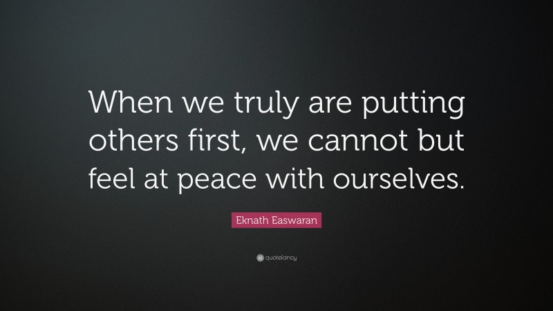 Eknath Easwaran Quote: “When we truly are putting others first, we cannot but feel at peace with ourselves.”