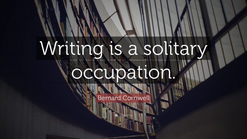 Bernard Cornwell Quote: “Writing is a solitary occupation.”