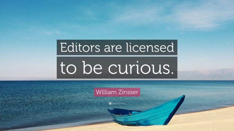 William Zinsser Quote: “Editors are licensed to be curious.”