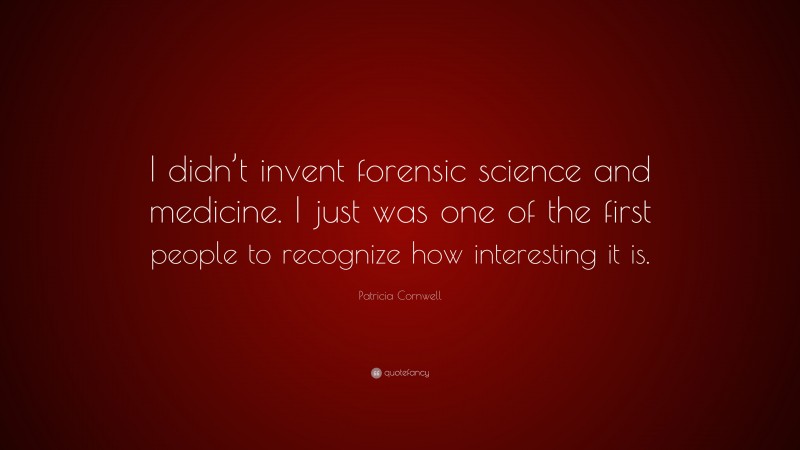 Patricia Cornwell Quote: “I didn’t invent forensic science and medicine. I just was one of the first people to recognize how interesting it is.”