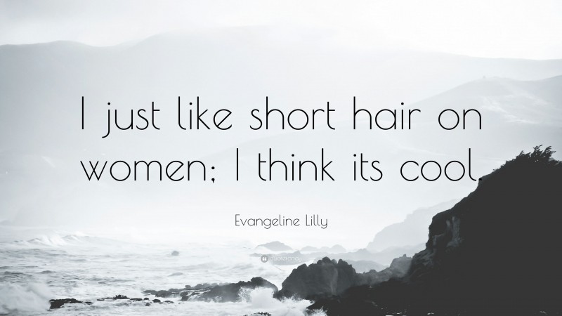 Evangeline Lilly Quote: “I just like short hair on women; I think its cool.”