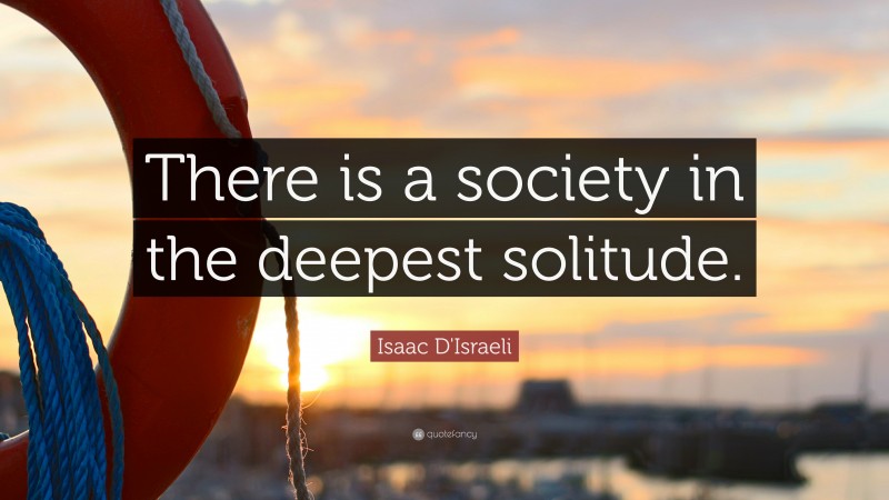Isaac D'Israeli Quote: “There is a society in the deepest solitude.”
