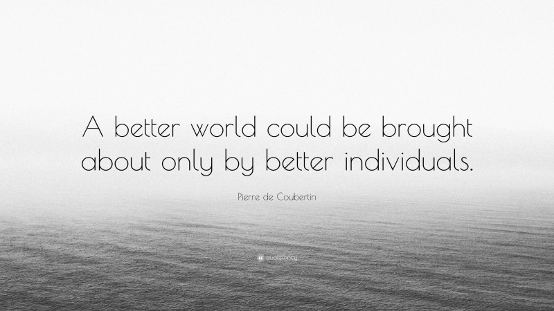 Pierre de Coubertin Quote: “A better world could be brought about only by better individuals.”
