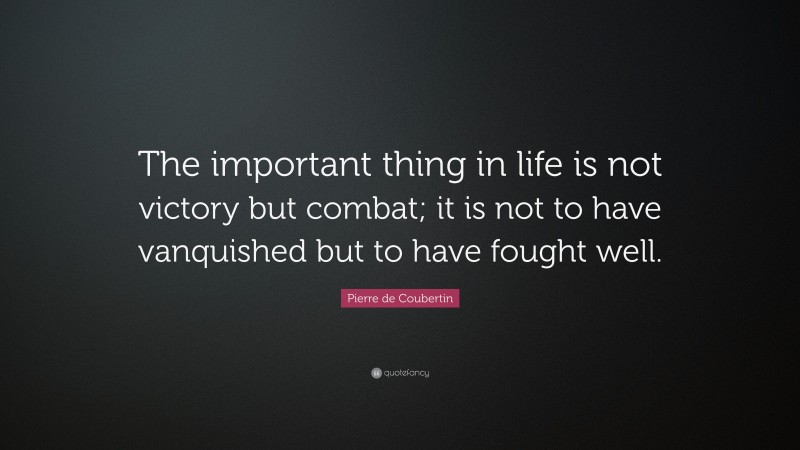 Pierre de Coubertin Quote: “The important thing in life is not victory but combat; it is not to have vanquished but to have fought well.”