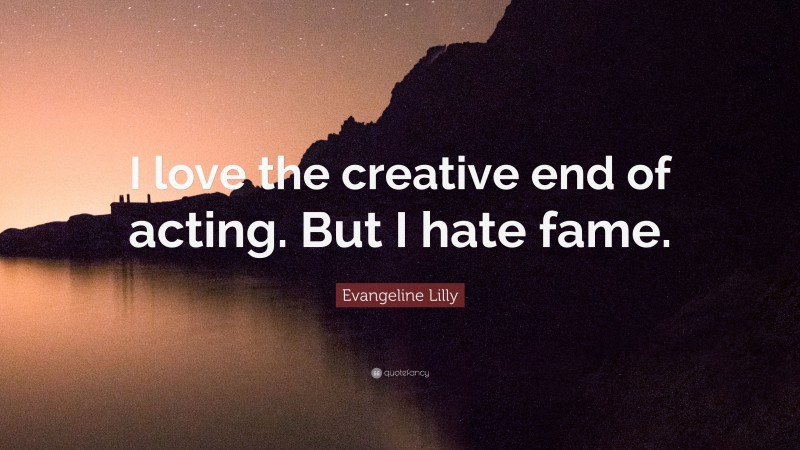 Evangeline Lilly Quote: “I love the creative end of acting. But I hate fame.”
