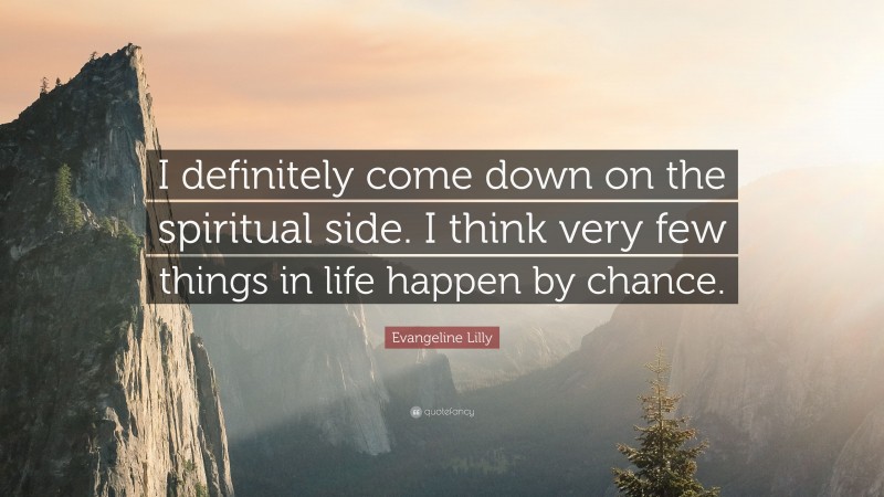 Evangeline Lilly Quote: “I definitely come down on the spiritual side. I think very few things in life happen by chance.”
