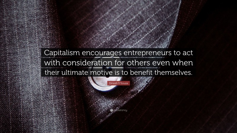 Dinesh D'Souza Quote: “Capitalism encourages entrepreneurs to act with consideration for others even when their ultimate motive is to benefit themselves.”