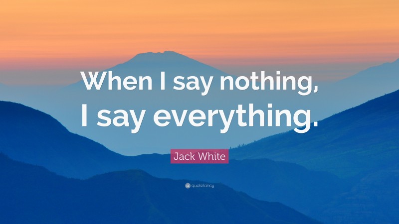 Jack White Quote: “When I say nothing, I say everything.”
