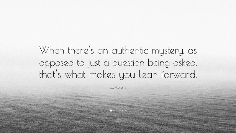 J.J. Abrams Quote: “When there’s an authentic mystery, as opposed to just a question being asked, that’s what makes you lean forward.”