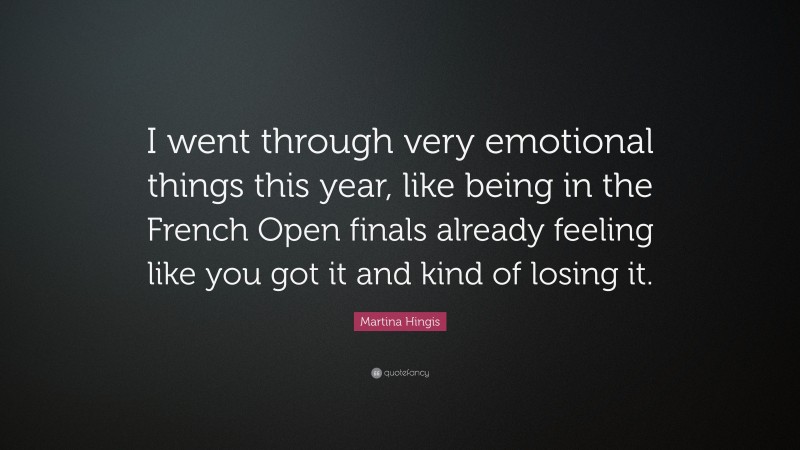 Martina Hingis Quote: “I went through very emotional things this year, like being in the French Open finals already feeling like you got it and kind of losing it.”