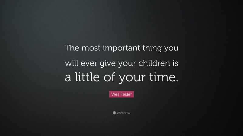 Wes Fesler Quote: “The most important thing you will ever give your children is a little of your time.”