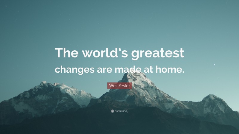 Wes Fesler Quote: “The world’s greatest changes are made at home.”