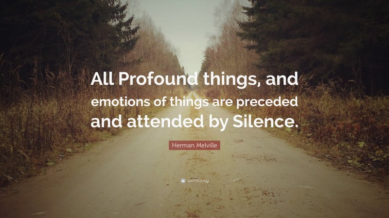 Herman Melville Quote: “All Profound things, and emotions of things are preceded and attended by Silence.”