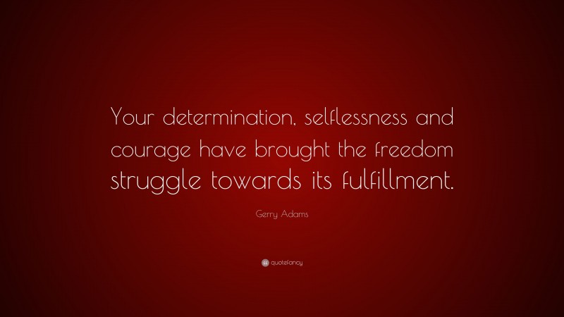 Gerry Adams Quote: “Your determination, selflessness and courage have brought the freedom struggle towards its fulfillment.”