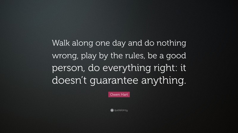 Owen Hart Quote: “Walk along one day and do nothing wrong, play by the rules, be a good person, do everything right: it doesn’t guarantee anything.”