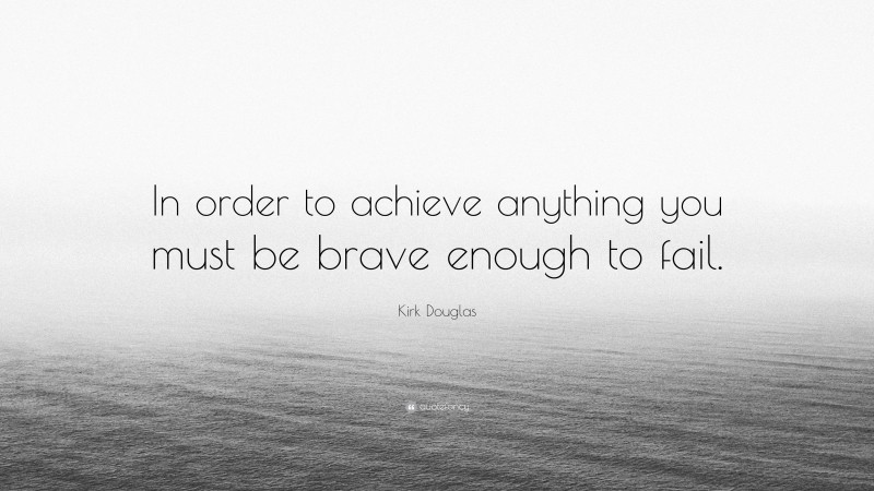 Kirk Douglas Quote: “In order to achieve anything you must be brave enough to fail.”