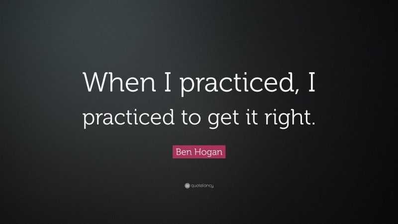Ben Hogan Quote: “When I practiced, I practiced to get it right.”