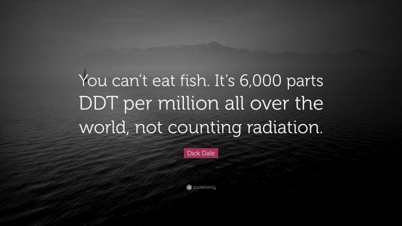 Dick Dale Quote: “You can’t eat fish. It’s 6,000 parts DDT per million all over the world, not counting radiation.”