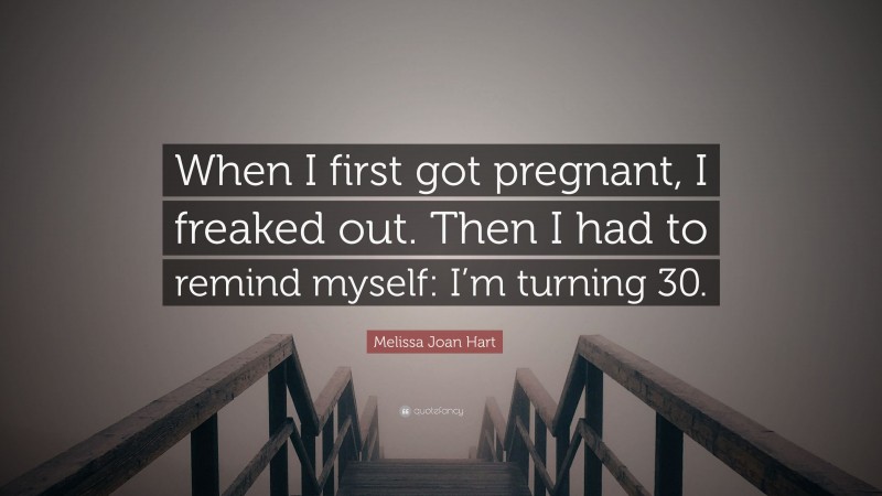 Melissa Joan Hart Quote: “When I first got pregnant, I freaked out. Then I had to remind myself: I’m turning 30.”