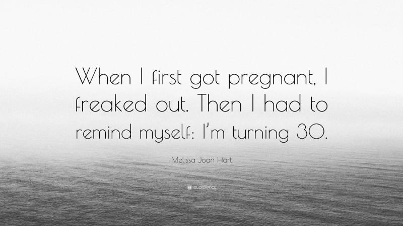 Melissa Joan Hart Quote: “When I first got pregnant, I freaked out. Then I had to remind myself: I’m turning 30.”