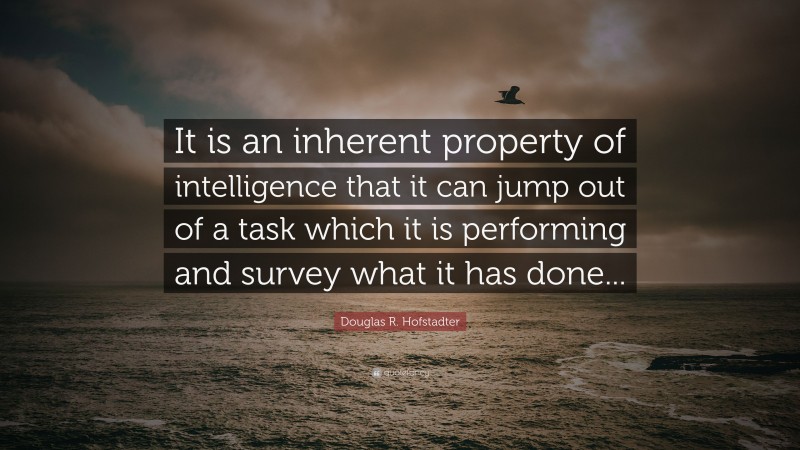 Douglas R. Hofstadter Quote: “It is an inherent property of intelligence that it can jump out of a task which it is performing and survey what it has done...”