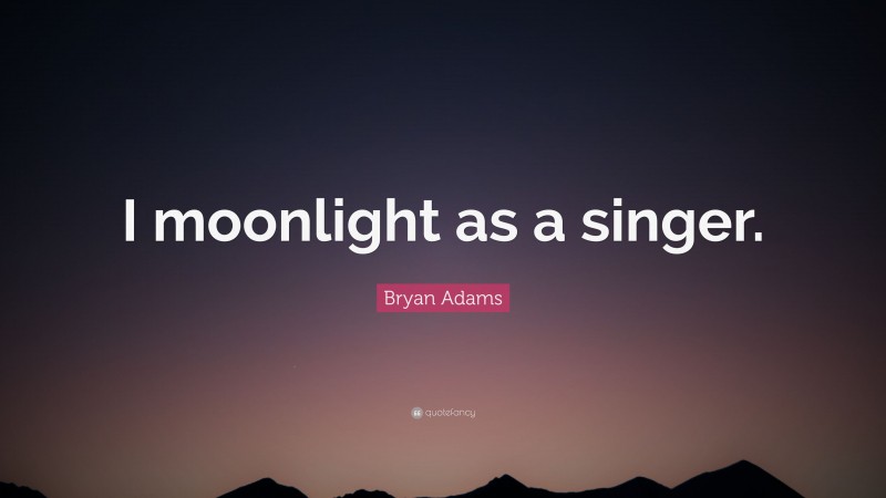 Bryan Adams Quote: “I moonlight as a singer.”