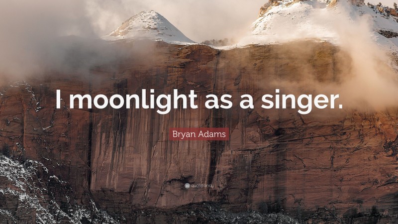 Bryan Adams Quote: “I moonlight as a singer.”