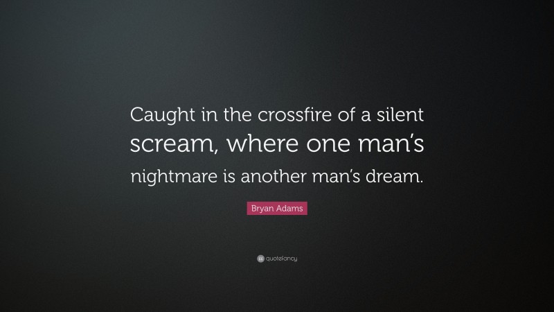 Bryan Adams Quote: “Caught in the crossfire of a silent scream, where one man’s nightmare is another man’s dream.”