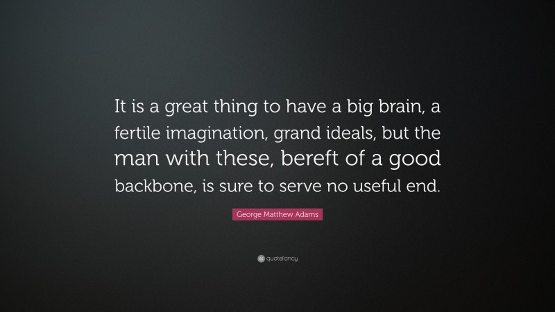 George Matthew Adams Quote: “It is a great thing to have a big brain, a fertile imagination, grand ideals, but the man with these, bereft of a good backbone, is sure to serve no useful end.”
