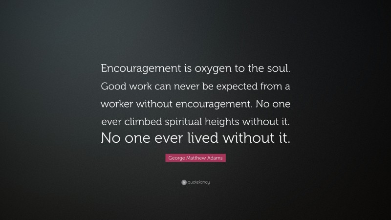George Matthew Adams Quote: “Encouragement is oxygen to the soul. Good work can never be expected from a worker without encouragement. No one ever climbed spiritual heights without it. No one ever lived without it.”