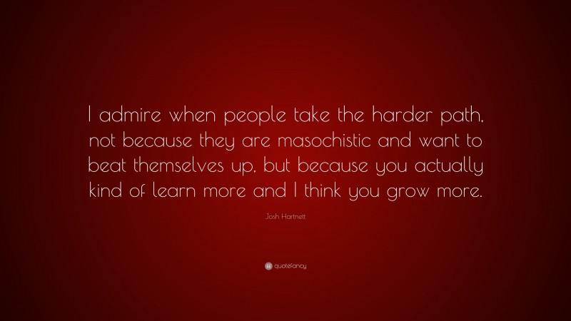 Josh Hartnett Quote: “I admire when people take the harder path, not because they are masochistic and want to beat themselves up, but because you actually kind of learn more and I think you grow more.”
