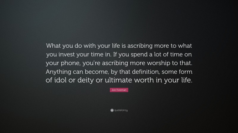 Jon Foreman Quote: “What you do with your life is ascribing more to what you invest your time in. If you spend a lot of time on your phone, you’re ascribing more worship to that. Anything can become, by that definition, some form of idol or deity or ultimate worth in your life.”