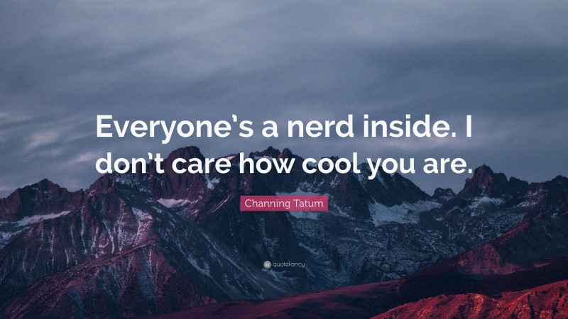 Channing Tatum Quote: “Everyone’s a nerd inside. I don’t care how cool you are.”