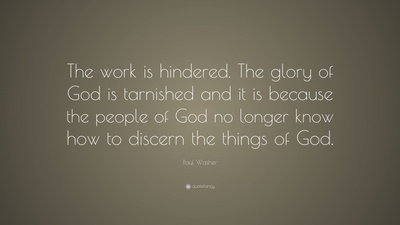 Paul Washer Quote: “The work is hindered. The glory of God is tarnished and it is because the people of God no longer know how to discern the things of God.”