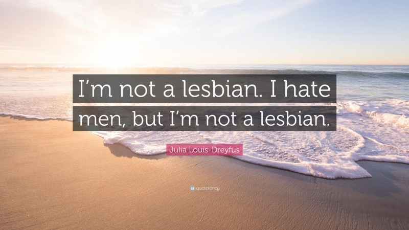 Julia Louis-Dreyfus Quote: “I’m not a lesbian. I hate men, but I’m not a lesbian.”