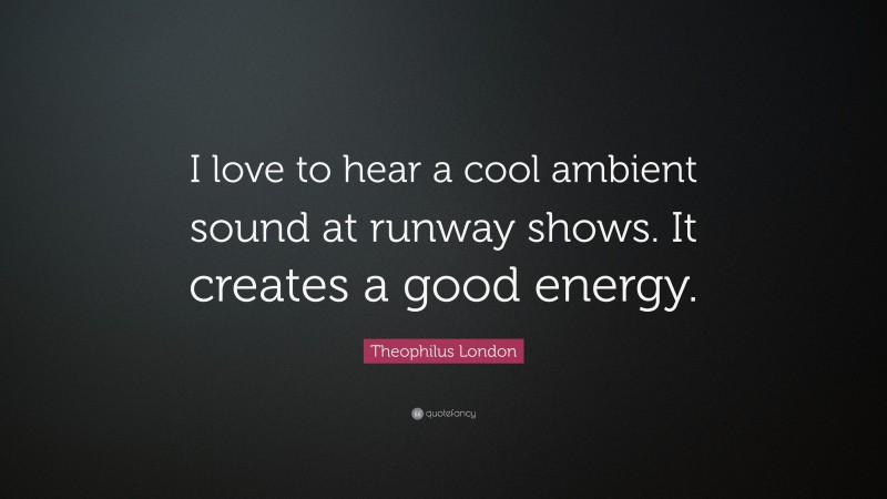 Theophilus London Quote: “I love to hear a cool ambient sound at runway shows. It creates a good energy.”