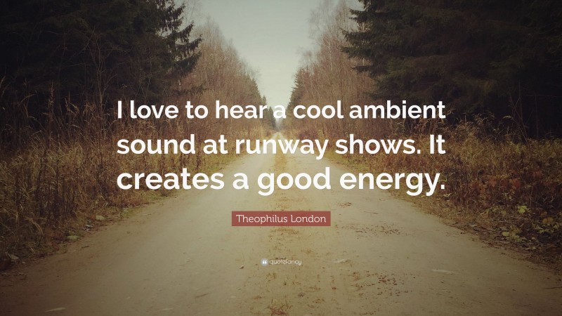 Theophilus London Quote: “I love to hear a cool ambient sound at runway shows. It creates a good energy.”