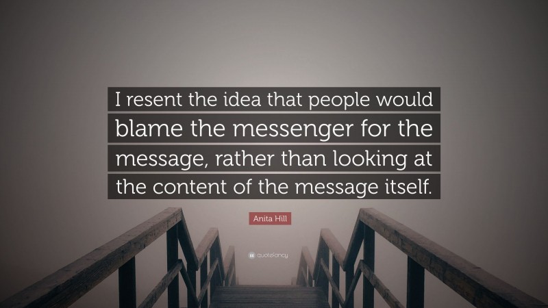 Anita Hill Quote: “I resent the idea that people would blame the messenger for the message, rather than looking at the content of the message itself.”
