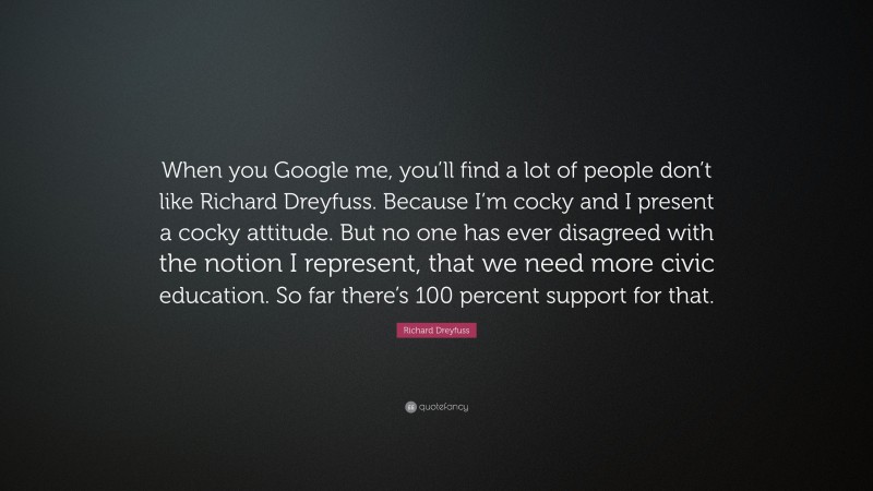 Richard Dreyfuss Quote: “When you Google me, you’ll find a lot of people don’t like Richard Dreyfuss. Because I’m cocky and I present a cocky attitude. But no one has ever disagreed with the notion I represent, that we need more civic education. So far there’s 100 percent support for that.”