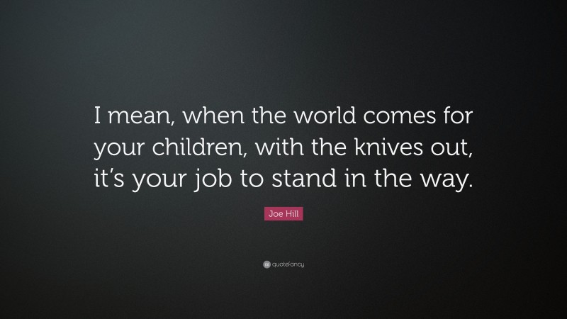 Joe Hill Quote: “I mean, when the world comes for your children, with the knives out, it’s your job to stand in the way.”