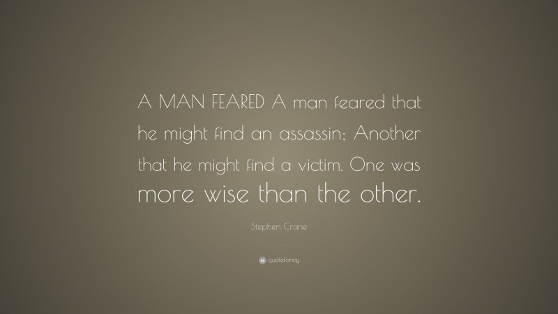 Stephen Crane Quote: “A MAN FEARED A man feared that he might find an assassin; Another that he might find a victim. One was more wise than the other.”